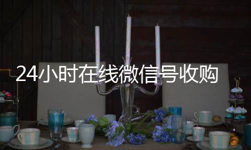 24小时在线微信收微信号高价回收vx秒结号收购（微信号收购正规官网）