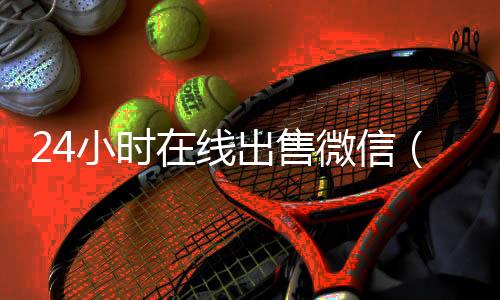 24小时在线出售微高价回收vx300元秒结信（微信号24小时交易平台怎么下载）