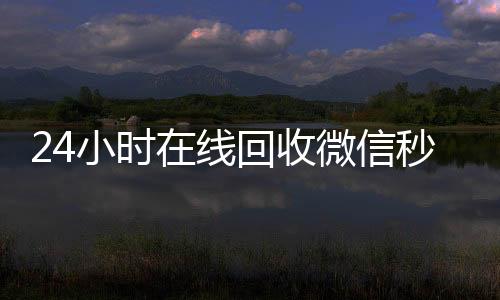 24小时在线回收高价回收vx秒结平台微信秒结平台（微信回收高价秒结）