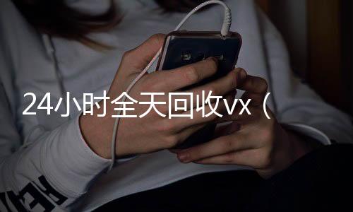 24小时全天回正规出售微信号的平台收vx（24小时在线回收）