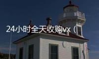  24小时全天收购vx（24小时全天收购soul）