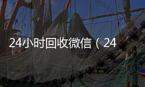 24小时回收24小时全天收购微信号微信（24小时回收vx）