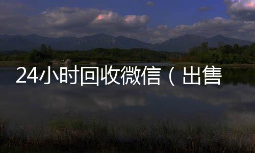 24小时回收微信24小时在线回收vx（出售微信24小时在线回收）