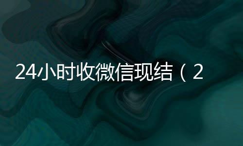 24小时收微信24小时收微信现结（24小时到账微信）