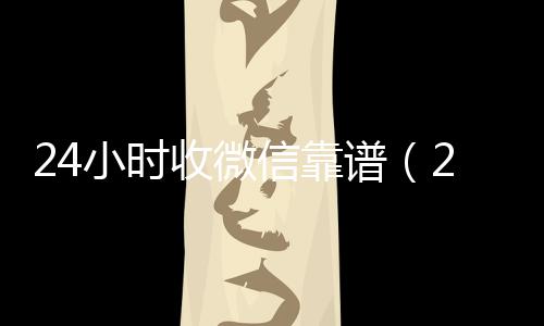 24小时收微信哪些平台回收vx靠谱（24小时收微信现结）