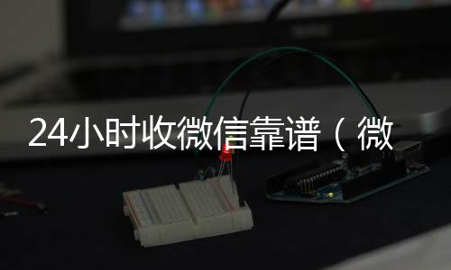 24小时收微信靠回收微信在线交易谱（微信那个24小时收账怎么弄）
