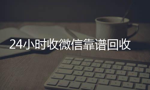 24小时收微信靠长期收购微信号秒结账的谱回收（卖微信的正规交易平台）