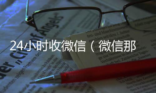 24小时收微信（24小时vx回收平台微信那个24小时收账怎么弄）