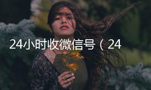 24小时收微信号收vx秒结24小时（24小时收微信号平台秒结）