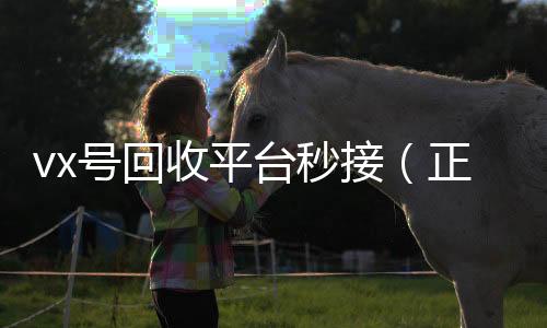 vx号回收平台微信24小时在线回收秒接（正规微信号回收秒结）