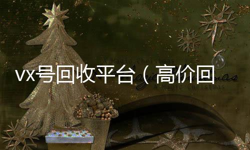 vx号回收平台（怎么选择回收微信的秒结平台高价回收vx号24小时回收）